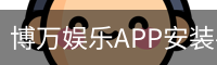 博万娱乐APP安装-移动端下载入口